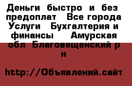 Деньги  быстро  и  без  предоплат - Все города Услуги » Бухгалтерия и финансы   . Амурская обл.,Благовещенский р-н